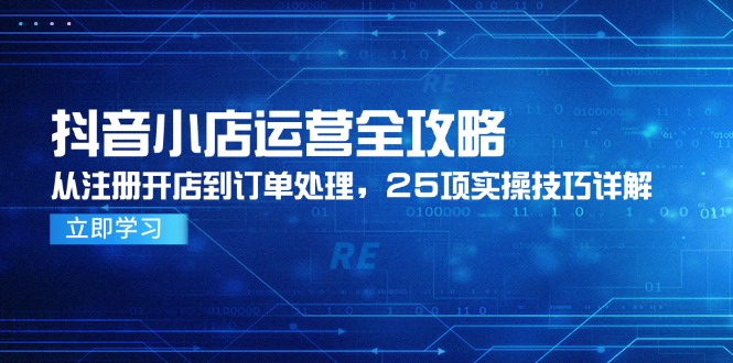 抖音小店运营全攻略，从注册开店到订单处理，25项实操技巧详解-咖脉互联
