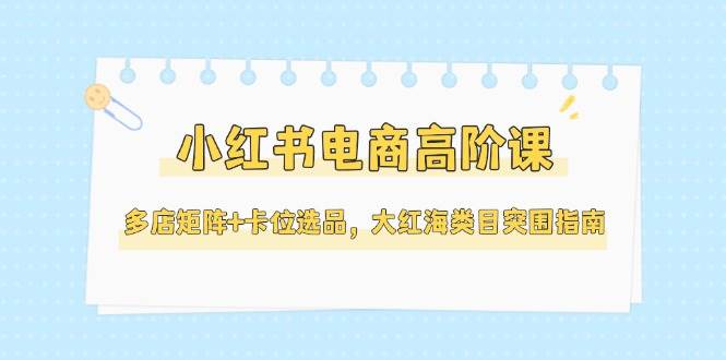 小红书电商高阶课，多店矩阵+卡位选品，大红海类目突围指南(更新5月)-咖脉互联