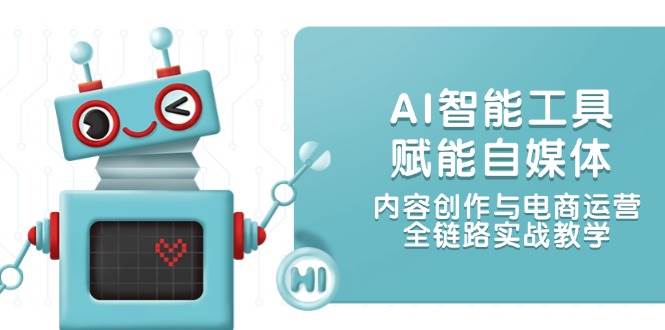 AI智能工具赋能自媒体，内容创作与电商运营，全链路实战教学-咖脉互联
