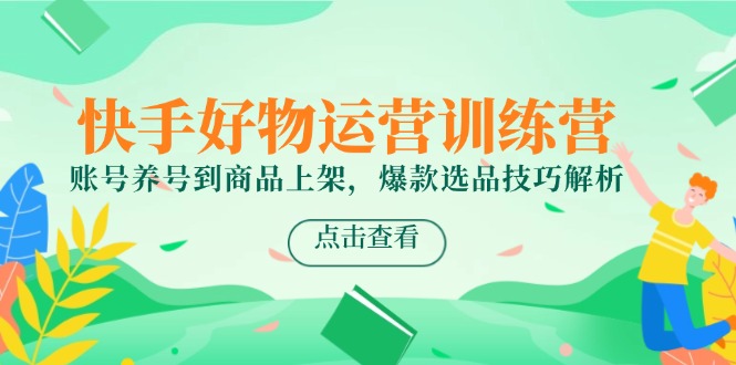 快手好物运营训练营，账号养号到商品上架，爆款选品技巧解析-咖脉互联