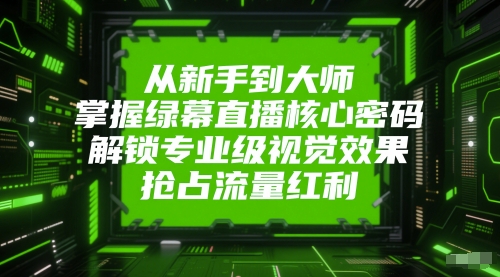从新手到大师，掌握绿幕直播核心密码，解锁专业级视觉效果，抢占流量红利-咖脉互联