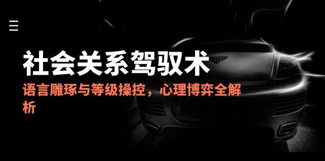 2025社会关系驾驭术，语言雕琢与等级操控，心理博弈全解析-咖脉互联