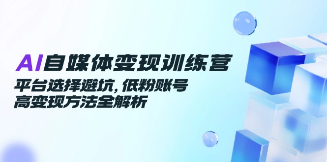 AI自媒体变现训练营，平台选择避坑，低粉账号高变现方法全解析-咖脉互联