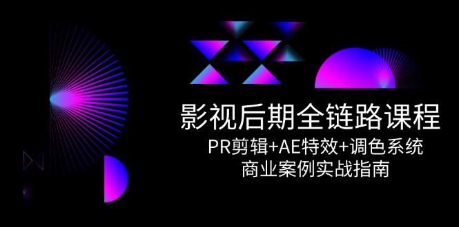 影视后期全链路课程，PR剪辑+AE特效+调色系统，商业案例实战指南-咖脉互联