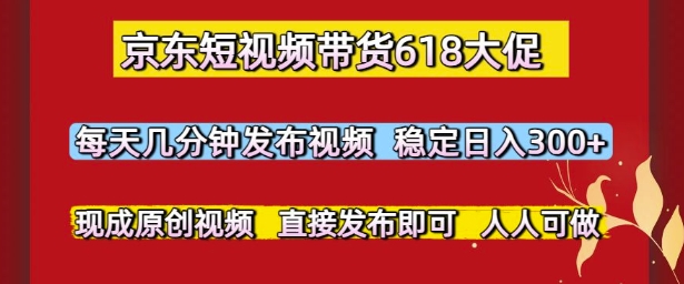 京东短视频带货618大促，每天几分钟发布视频，稳定日入3张+，现成原创视频，直接发布即可【揭秘】-咖脉互联