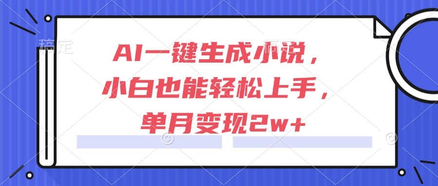 AI一键生成小说，小白也能轻松上手，单月变现2w+-咖脉互联
