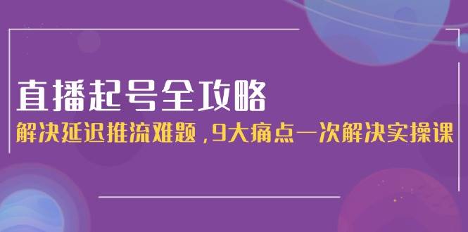直播起号全攻略：解决延迟推流难题，9大痛点一次解决实操课-咖脉互联