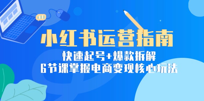 小红书运营指南：快速起号+爆款拆解，6节课掌握电商变现核心玩法-咖脉互联
