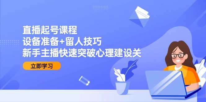 直播起号课程：设备准备+留人技巧，新手主播快速突破心理建设关-咖脉互联