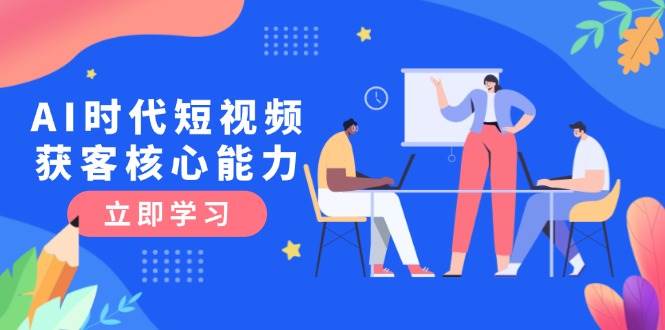AI时代短视频获客核心课程，三大必备技能解析，认知升级关键要点-咖脉互联