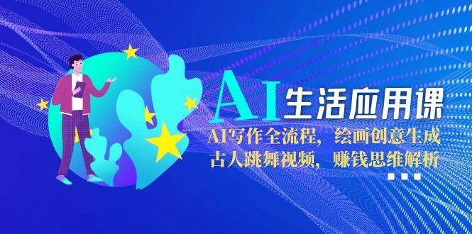 AI生活应用课：AI写作全流程，绘画创意生成，古人跳舞视频，赚钱思维解析-咖脉互联