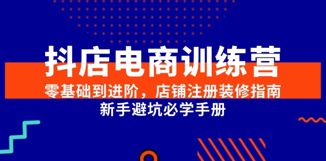 抖店电商训练营，零基础到进阶，店铺注册装修指南，新手避坑必学手册-咖脉互联