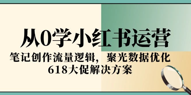 从0学小红书运营，笔记创作流量逻辑，聚光数据优化，618大促解决方案-咖脉互联