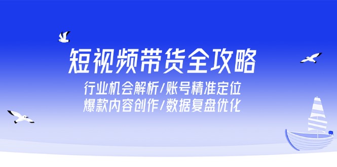 短视频带货全攻略，行业机会解析/账号精准定位/爆款内容创作/数据复盘优化-咖脉互联