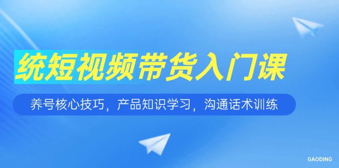 短视频带货入门课，养号核心技巧，产品知识学习，沟通话术训练-咖脉互联