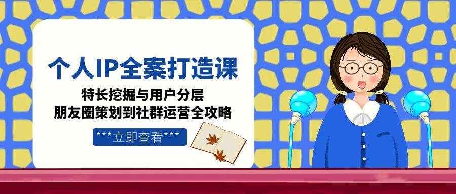 个人IP全案打造课，特长挖掘与用户分层，朋友圈策划到社群运营全攻略-咖脉互联