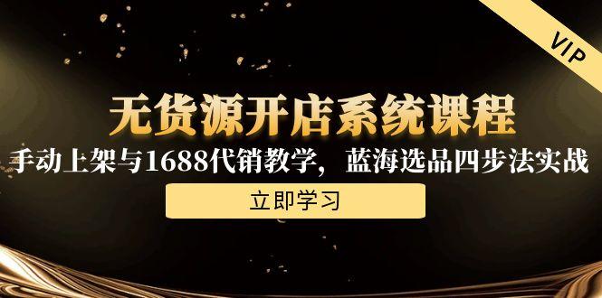 无货源开店系统课程，手动上架与1688代销教学，蓝海选品四步法实战-咖脉互联