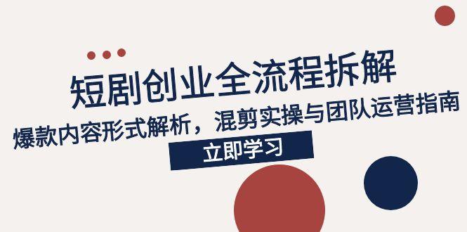 2025短剧创业全流程拆解，爆款内容形式解析，混剪实操与团队运营指南-咖脉互联
