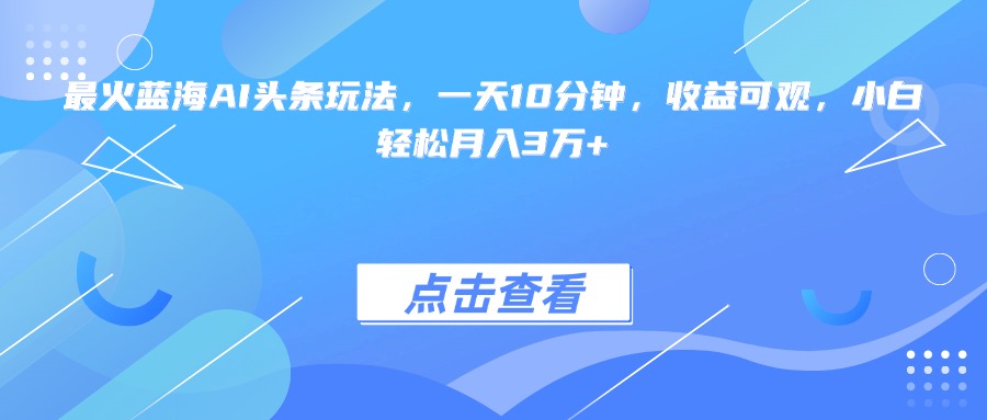 最火蓝海AI头条玩法，一天10分钟，收益可观，小白轻松月入3万+-咖脉互联