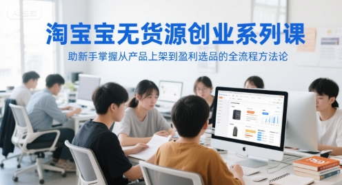 淘宝无货源创业系列课，助新手掌握从产品上架到盈利选品的全流程方法论-咖脉互联