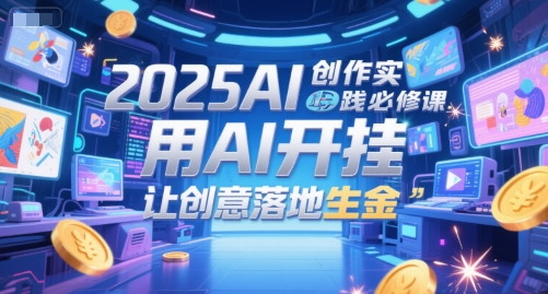 2025AI创作实践必修课，用AI开挂，让创意落地生金-咖脉互联