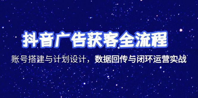 抖音广告获客全流程，账号搭建与计划设计，数据回传与闭环运营实战-咖脉互联