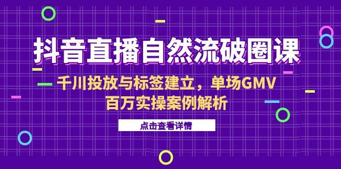 抖音直播自然流破圈课-6月，千川投放与标签建立，单场GMV百万实操案例解析-咖脉互联