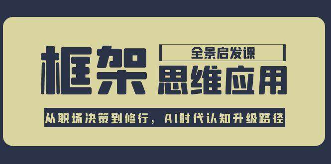 框架思维应用全景课，从职场决策到修行，AI时代认知升级路径-咖脉互联