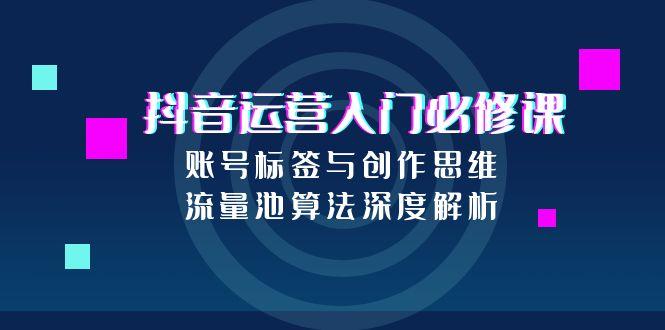抖音运营入门必修课，账号标签与创作思维，流量池算法深度解析-咖脉互联