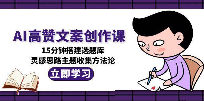 AI高赞文案创作课，15分钟搭建选题库，灵感思路主题收集方法论-咖脉互联