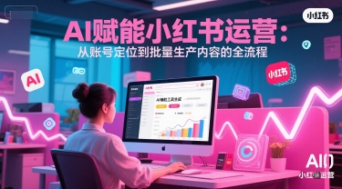 AI 赋能小红书运营：从账号定位到批量生产内容的全流程-咖脉互联