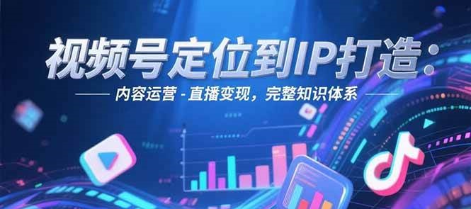 视频号定位到IP打造：账号搭建-内容运营-直播变现，完整知识体系-咖脉互联