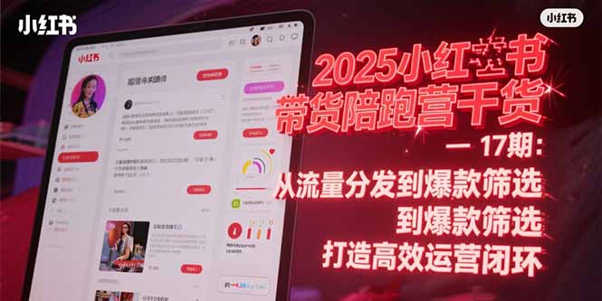2025小红书带货陪跑营干货-17期：从流量分发到爆款筛选 打造高效运营闭环-咖脉互联