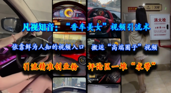 凡视知音：“香车美女”视频引流术，依靠鲜为人知的视频入口，搬运“高端圈子”视频，引流精准创业粉，评论区一堆“求带”-咖脉互联