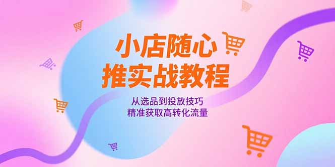 小店随心推实战教程，从选品到投放技巧，精准获取高转化流量-咖脉互联