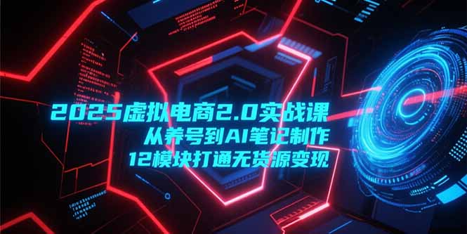 2025虚拟电商2.0实战课，从养号到AI笔记制作，12模块打通无货源变现-咖脉互联