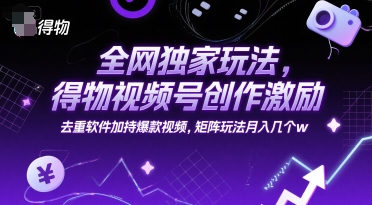 全网独家玩法，得物视频号创作激励 去重软件加持爆款视频，矩阵玩法月入几个w【揭秘】-咖脉互联