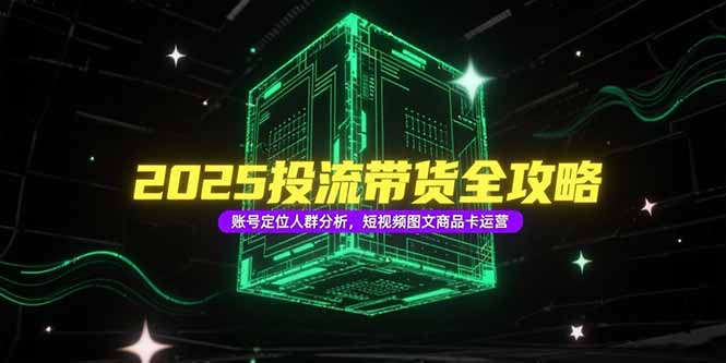 2025投流带货全攻略，账号定位人群分析，短视频图文商品卡运营-咖脉互联