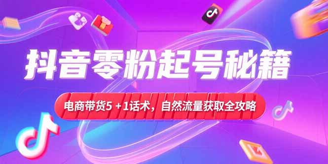 抖音零粉起号秘籍，电商带货5+1话术，自然流量获取实操流程-咖脉互联