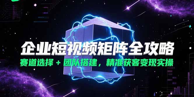 企业短视频矩阵全攻略，赛道选择+团队搭建，精准获客变现实操-咖脉互联