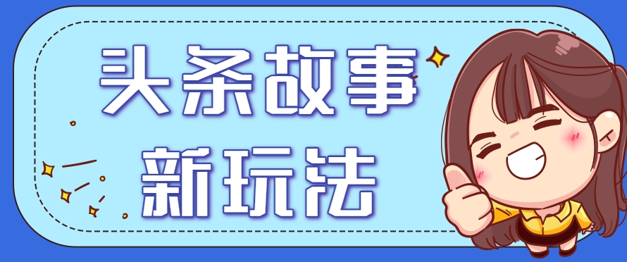 头条故事类新玩法，一天20+，保姆级完全实操教程(附指令)-咖脉互联