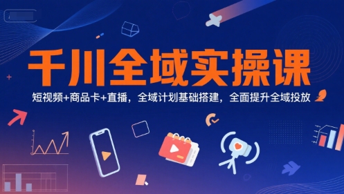 千川全域实操课，短视频+商品卡+直播，全域计划基础搭建，全面提升全域投放-咖脉互联