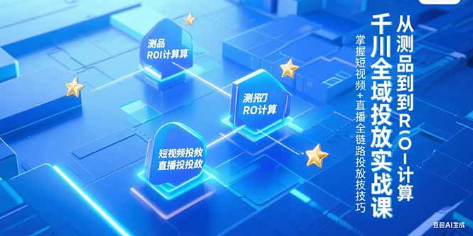 千川全域投放实战课，从测品到ROI计算，掌握短视频+直播全链路投放技巧-咖脉互联