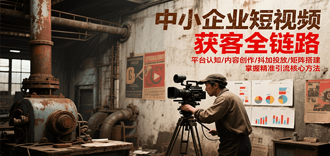 中小企业短视频获客全链路，平台认知/内容创作/抖加投放/矩阵搭建，精准引流核心方法-咖脉互联