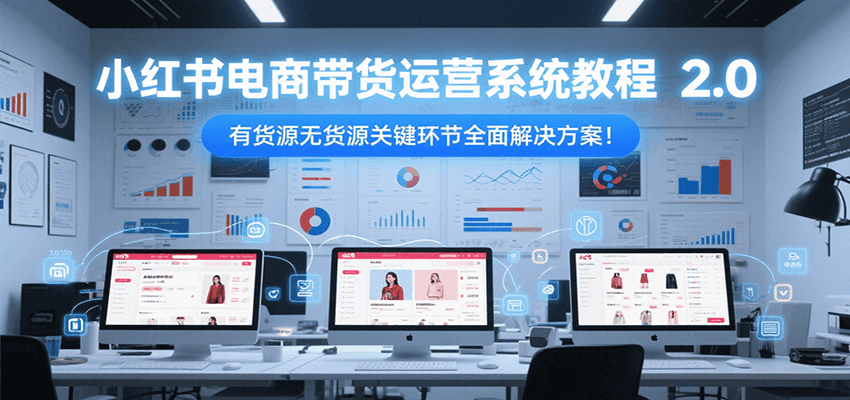 小红书电商带货运营系统教程2.0，有货源无货源关键环节全面解决方案！-咖脉互联