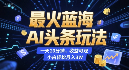最火蓝海AI头条玩法，一天10分钟，收益可观，小白轻松月入3W【揭秘】-咖脉互联