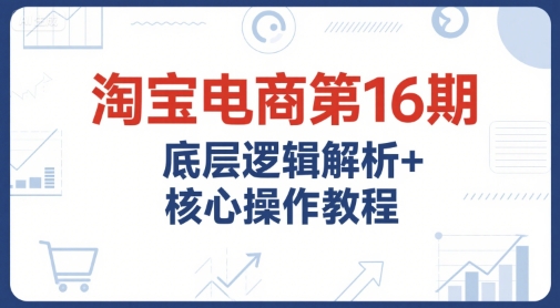 淘宝电商第16期，底层逻辑解析+核心操作教程，运营、推广提升能力的必学课程+配套资料-咖脉互联