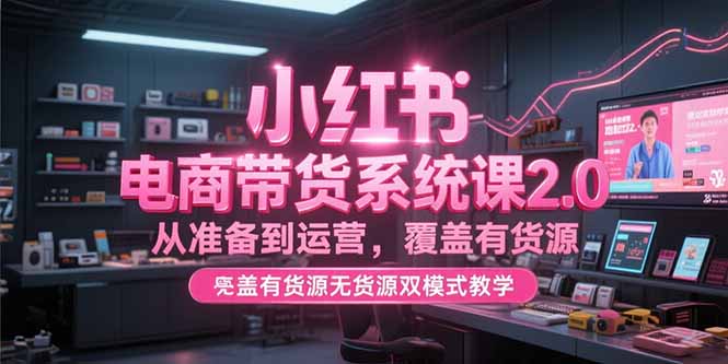 小红书电商带货系统课2.0，从准备到运营，覆盖有货源无货源双模式教学-咖脉互联
