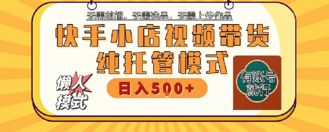 快手小店托管代运营，无需剪辑，无需选品，无需上传作品，全程无需操作，轻松月入5k+【揭秘】-咖脉互联