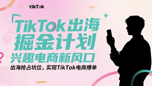 TikTok出海掘金计划，兴趣电商新风口，出海抢占坑位，实现TikTok电商爆单-咖脉互联